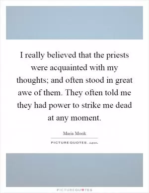 I really believed that the priests were acquainted with my thoughts; and often stood in great awe of them. They often told me they had power to strike me dead at any moment Picture Quote #1