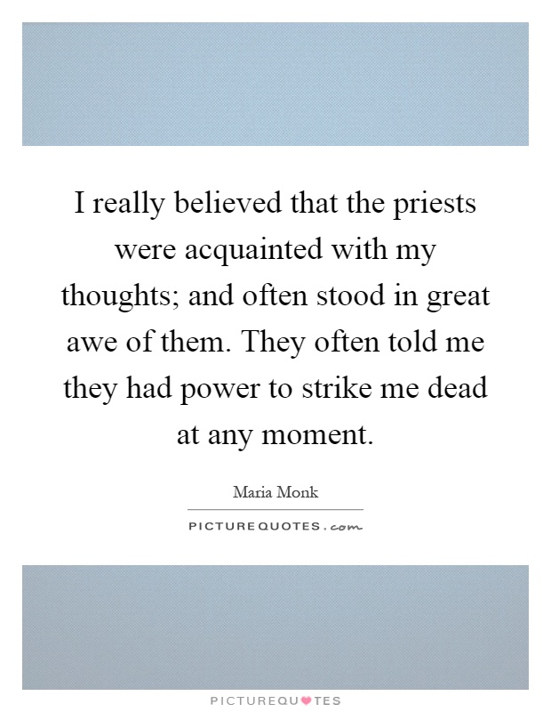 I really believed that the priests were acquainted with my thoughts; and often stood in great awe of them. They often told me they had power to strike me dead at any moment Picture Quote #1