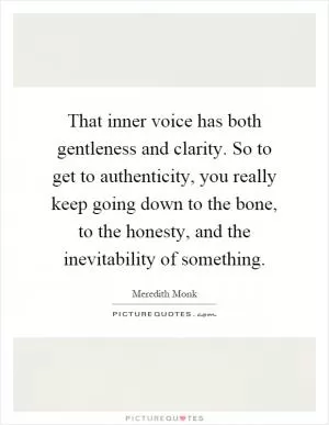 That inner voice has both gentleness and clarity. So to get to authenticity, you really keep going down to the bone, to the honesty, and the inevitability of something Picture Quote #1