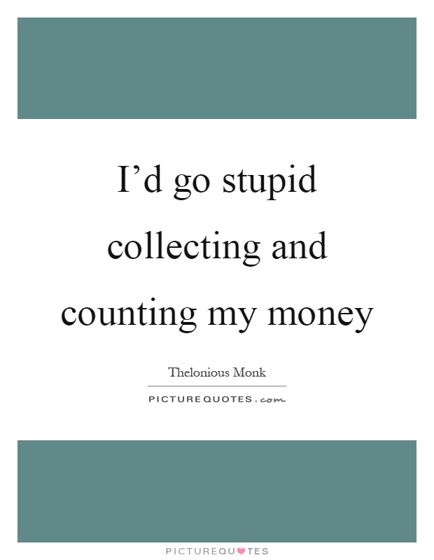 I'd go stupid collecting and counting my money Picture Quote #1