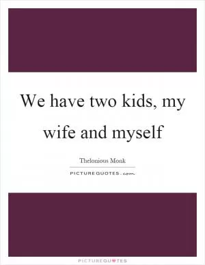 We have two kids, my wife and myself Picture Quote #1