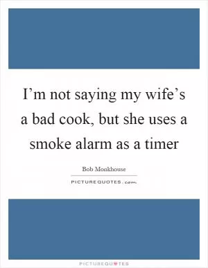 I’m not saying my wife’s a bad cook, but she uses a smoke alarm as a timer Picture Quote #1