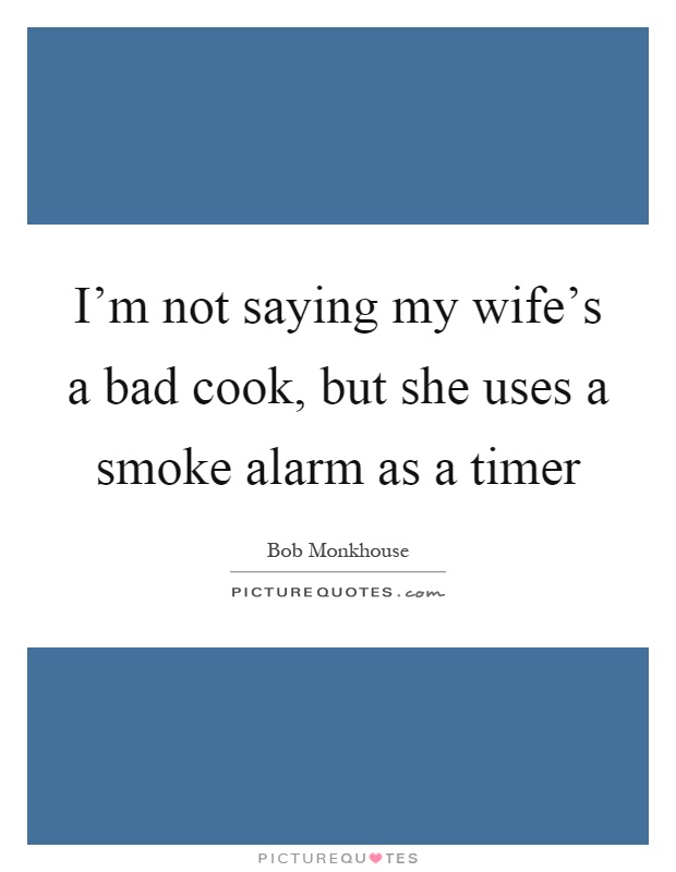 I'm not saying my wife's a bad cook, but she uses a smoke alarm as a timer Picture Quote #1