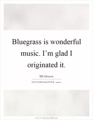 Bluegrass is wonderful music. I’m glad I originated it Picture Quote #1
