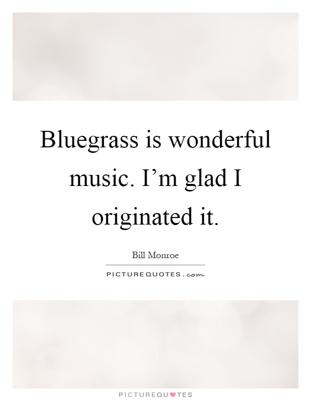 Bluegrass is wonderful music. I'm glad I originated it Picture Quote #1