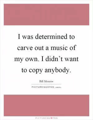 I was determined to carve out a music of my own. I didn’t want to copy anybody Picture Quote #1