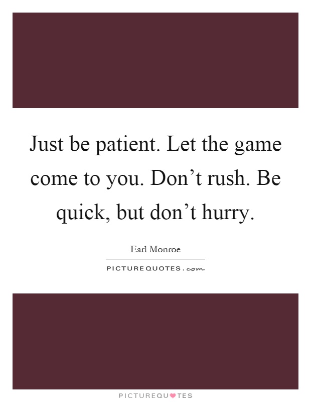 Just be patient. Let the game come to you. Don't rush. Be quick, but don't hurry Picture Quote #1