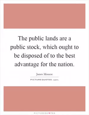 The public lands are a public stock, which ought to be disposed of to the best advantage for the nation Picture Quote #1