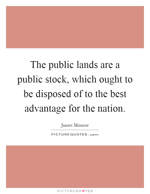 The public lands are a public stock, which ought to be disposed of to the best advantage for the nation Picture Quote #1