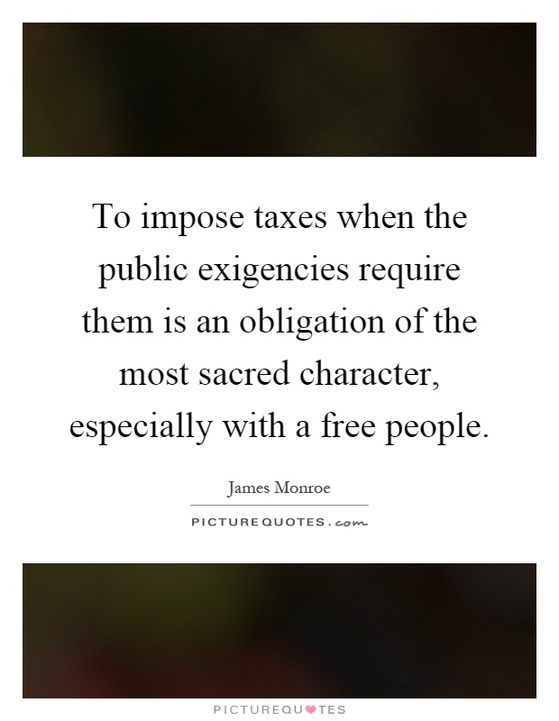 To impose taxes when the public exigencies require them is an obligation of the most sacred character, especially with a free people Picture Quote #1