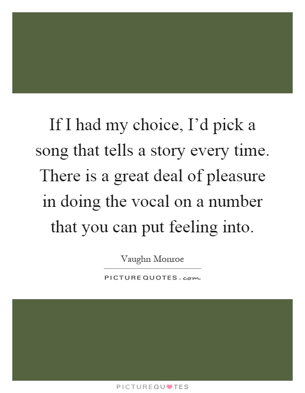 If I had my choice, I'd pick a song that tells a story every time. There is a great deal of pleasure in doing the vocal on a number that you can put feeling into Picture Quote #1