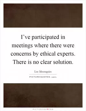 I’ve participated in meetings where there were concerns by ethical experts. There is no clear solution Picture Quote #1