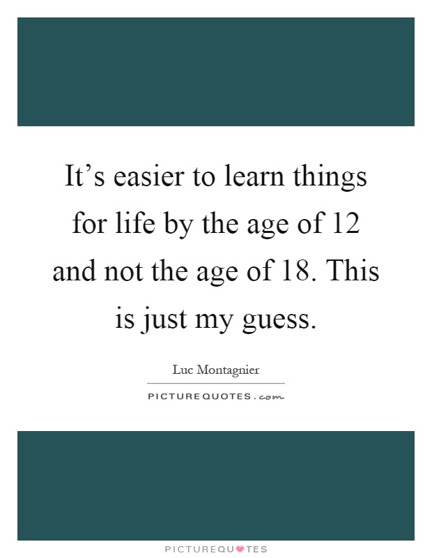 It's easier to learn things for life by the age of 12 and not the age of 18. This is just my guess Picture Quote #1
