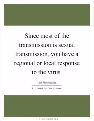Since most of the transmission is sexual transmission, you have a regional or local response to the virus Picture Quote #1