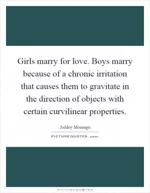 Girls marry for love. Boys marry because of a chronic irritation that causes them to gravitate in the direction of objects with certain curvilinear properties Picture Quote #1