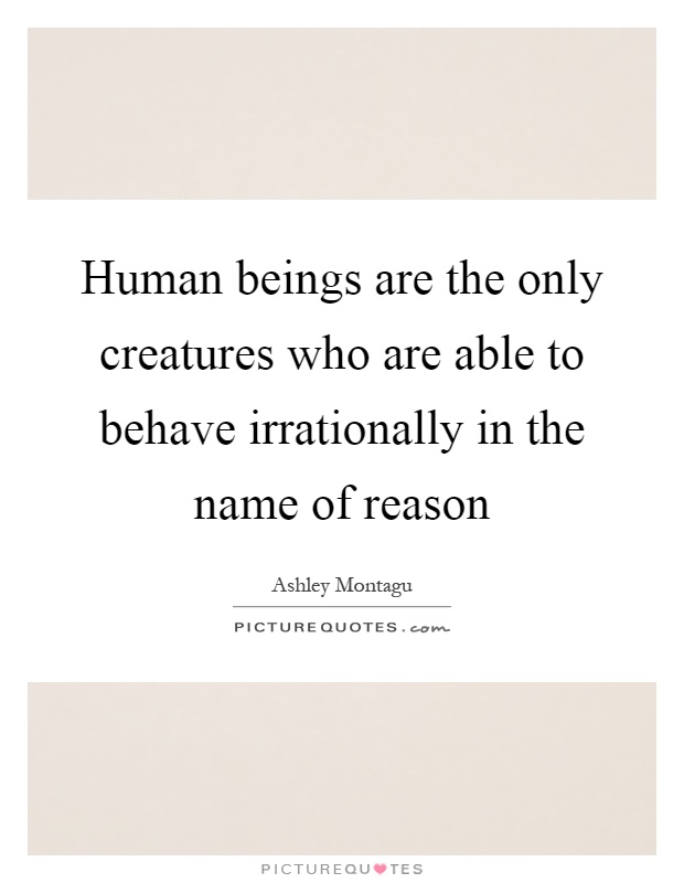 Human beings are the only creatures who are able to behave irrationally in the name of reason Picture Quote #1