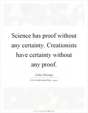 Science has proof without any certainty. Creationists have certainty without any proof Picture Quote #1