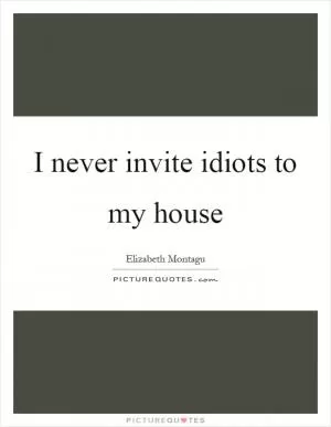 I never invite idiots to my house Picture Quote #1