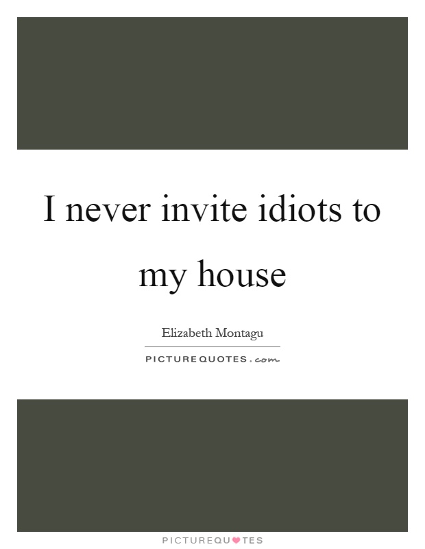 I never invite idiots to my house Picture Quote #1