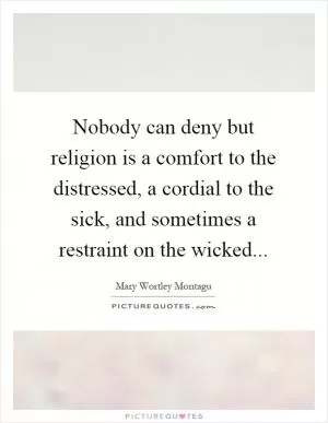 Nobody can deny but religion is a comfort to the distressed, a cordial to the sick, and sometimes a restraint on the wicked Picture Quote #1