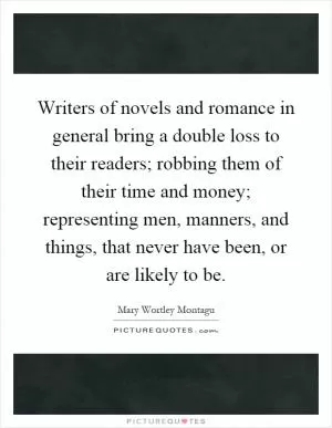 Writers of novels and romance in general bring a double loss to their readers; robbing them of their time and money; representing men, manners, and things, that never have been, or are likely to be Picture Quote #1