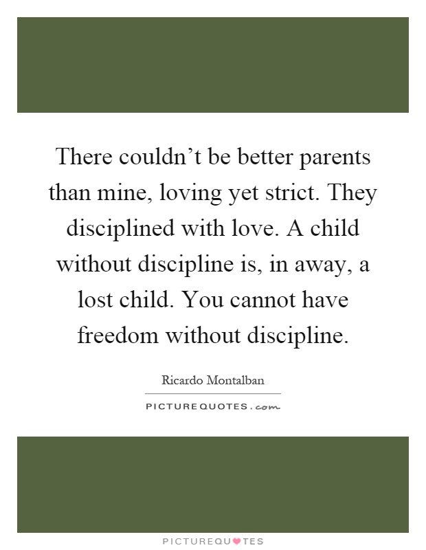 There couldn't be better parents than mine, loving yet strict. They disciplined with love. A child without discipline is, in away, a lost child. You cannot have freedom without discipline Picture Quote #1