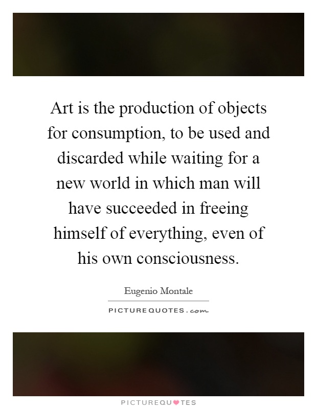 Art is the production of objects for consumption, to be used and discarded while waiting for a new world in which man will have succeeded in freeing himself of everything, even of his own consciousness Picture Quote #1