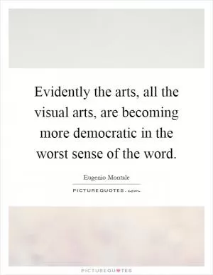 Evidently the arts, all the visual arts, are becoming more democratic in the worst sense of the word Picture Quote #1