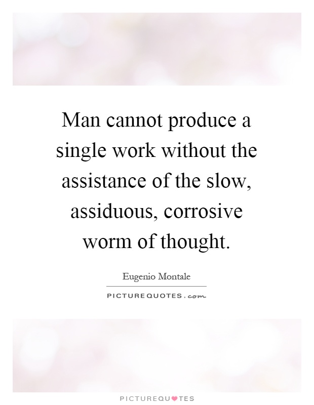 Man cannot produce a single work without the assistance of the slow, assiduous, corrosive worm of thought Picture Quote #1