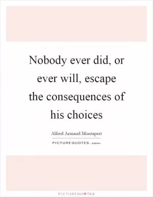 Nobody ever did, or ever will, escape the consequences of his choices Picture Quote #1