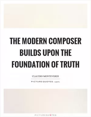 The modern composer builds upon the foundation of truth Picture Quote #1