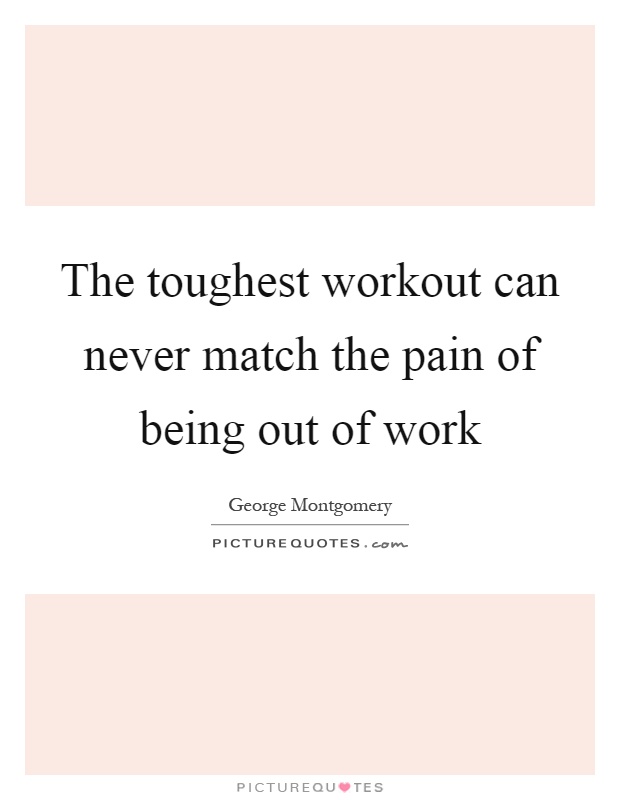 The toughest workout can never match the pain of being out of work Picture Quote #1