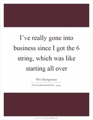 I’ve really gone into business since I got the 6 string, which was like starting all over Picture Quote #1