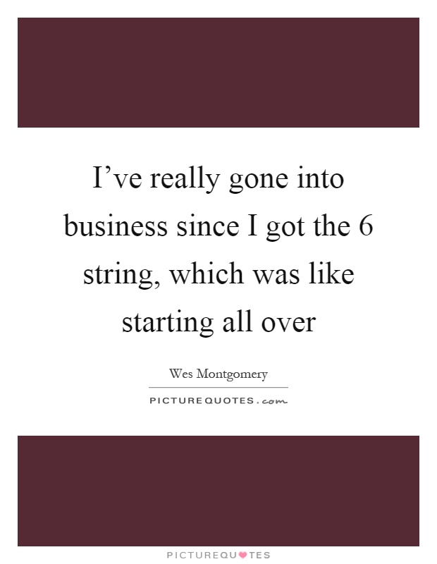 I've really gone into business since I got the 6 string, which was like starting all over Picture Quote #1