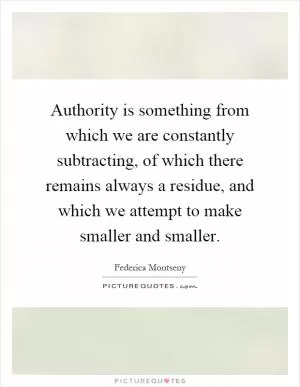 Authority is something from which we are constantly subtracting, of which there remains always a residue, and which we attempt to make smaller and smaller Picture Quote #1