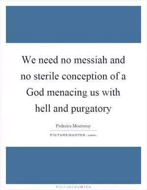 We need no messiah and no sterile conception of a God menacing us with hell and purgatory Picture Quote #1