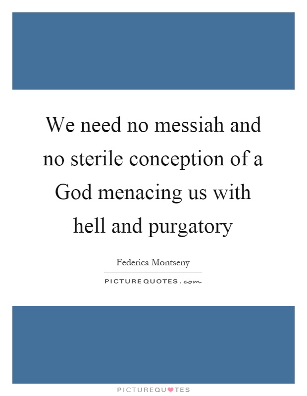 We need no messiah and no sterile conception of a God menacing us with hell and purgatory Picture Quote #1
