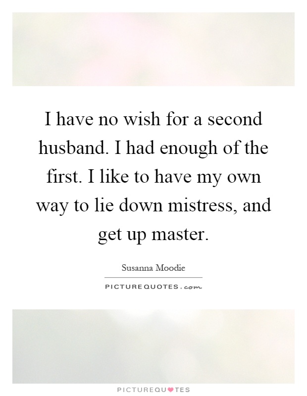 I have no wish for a second husband. I had enough of the first. I like to have my own way to lie down mistress, and get up master Picture Quote #1