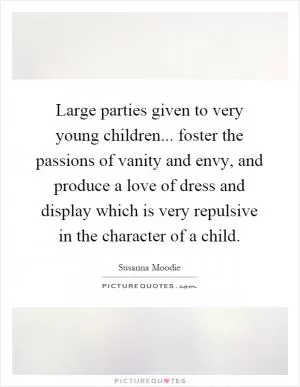Large parties given to very young children... foster the passions of vanity and envy, and produce a love of dress and display which is very repulsive in the character of a child Picture Quote #1