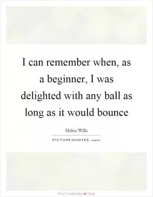 I can remember when, as a beginner, I was delighted with any ball as long as it would bounce Picture Quote #1