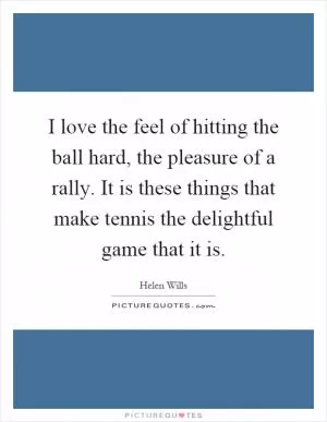 I love the feel of hitting the ball hard, the pleasure of a rally. It is these things that make tennis the delightful game that it is Picture Quote #1
