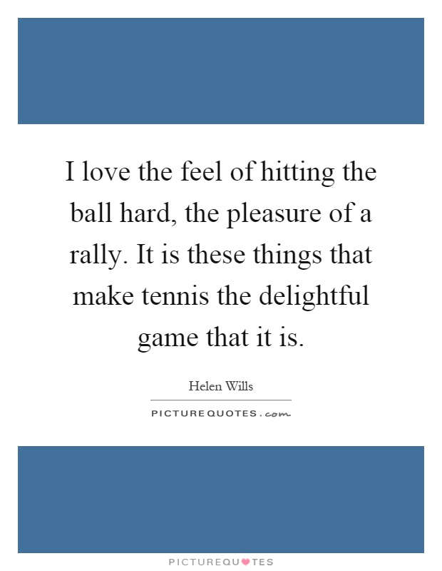 I love the feel of hitting the ball hard, the pleasure of a rally. It is these things that make tennis the delightful game that it is Picture Quote #1