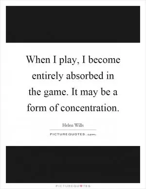 When I play, I become entirely absorbed in the game. It may be a form of concentration Picture Quote #1