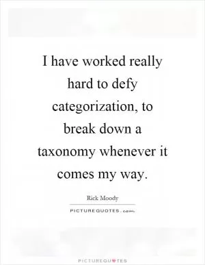 I have worked really hard to defy categorization, to break down a taxonomy whenever it comes my way Picture Quote #1