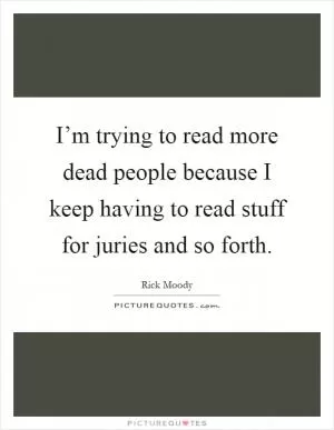 I’m trying to read more dead people because I keep having to read stuff for juries and so forth Picture Quote #1