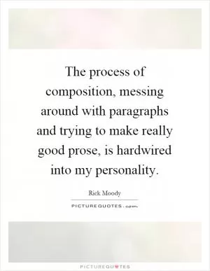 The process of composition, messing around with paragraphs and trying to make really good prose, is hardwired into my personality Picture Quote #1
