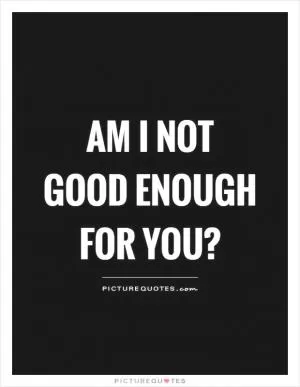Am I not good enough for you? Picture Quote #1