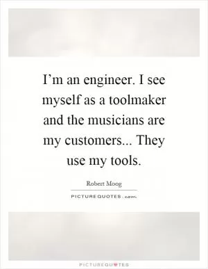 I’m an engineer. I see myself as a toolmaker and the musicians are my customers... They use my tools Picture Quote #1