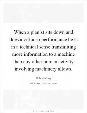 When a pianist sits down and does a virtuoso performance he is in a technical sense transmitting more information to a machine than any other human activity involving machinery allows Picture Quote #1