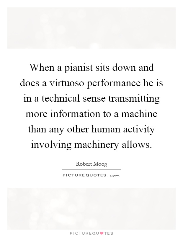 When a pianist sits down and does a virtuoso performance he is in a technical sense transmitting more information to a machine than any other human activity involving machinery allows Picture Quote #1